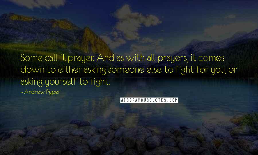 Andrew Pyper Quotes: Some call it prayer. And as with all prayers, it comes down to either asking someone else to fight for you, or asking yourself to fight.