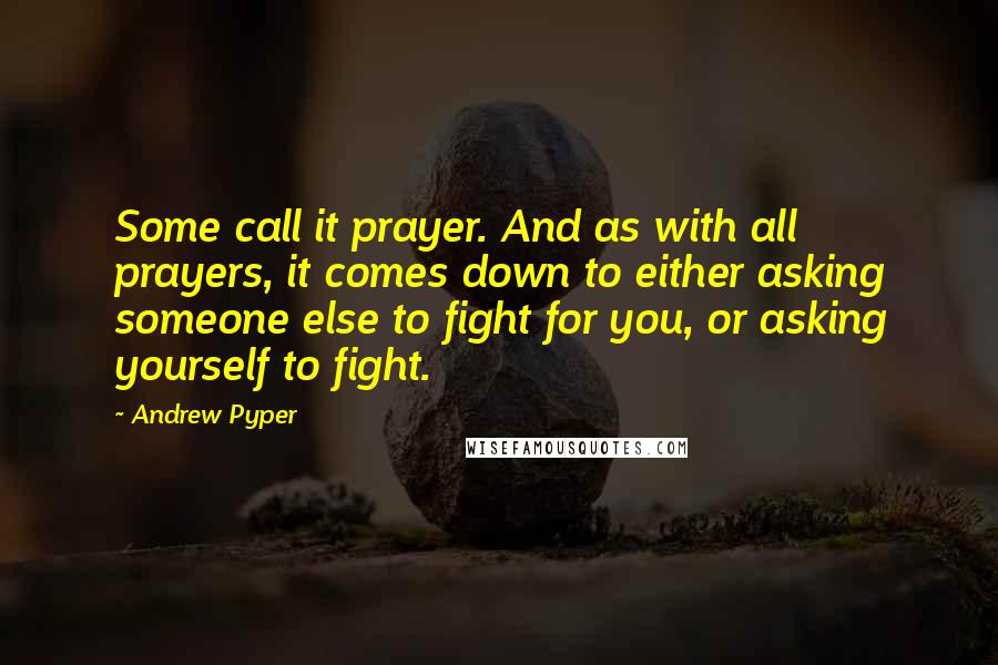 Andrew Pyper Quotes: Some call it prayer. And as with all prayers, it comes down to either asking someone else to fight for you, or asking yourself to fight.