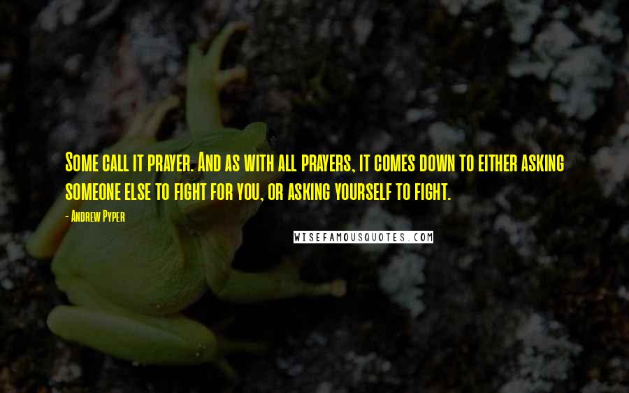 Andrew Pyper Quotes: Some call it prayer. And as with all prayers, it comes down to either asking someone else to fight for you, or asking yourself to fight.