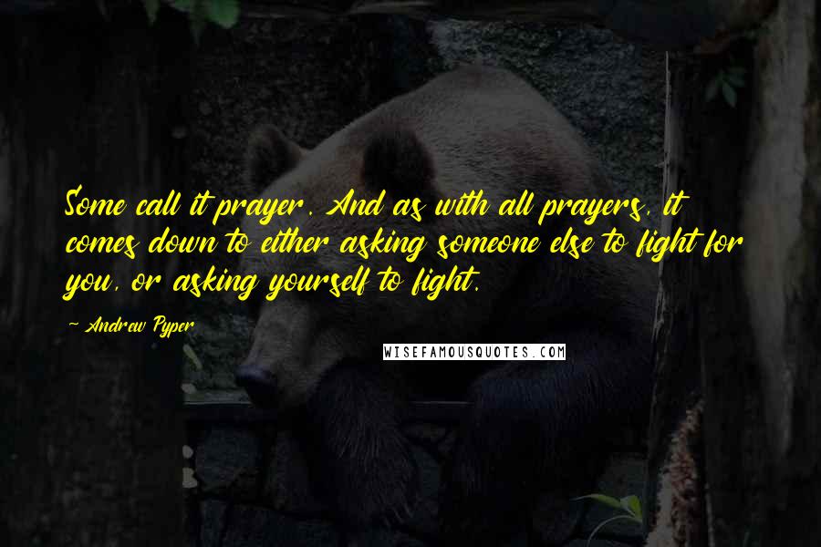 Andrew Pyper Quotes: Some call it prayer. And as with all prayers, it comes down to either asking someone else to fight for you, or asking yourself to fight.