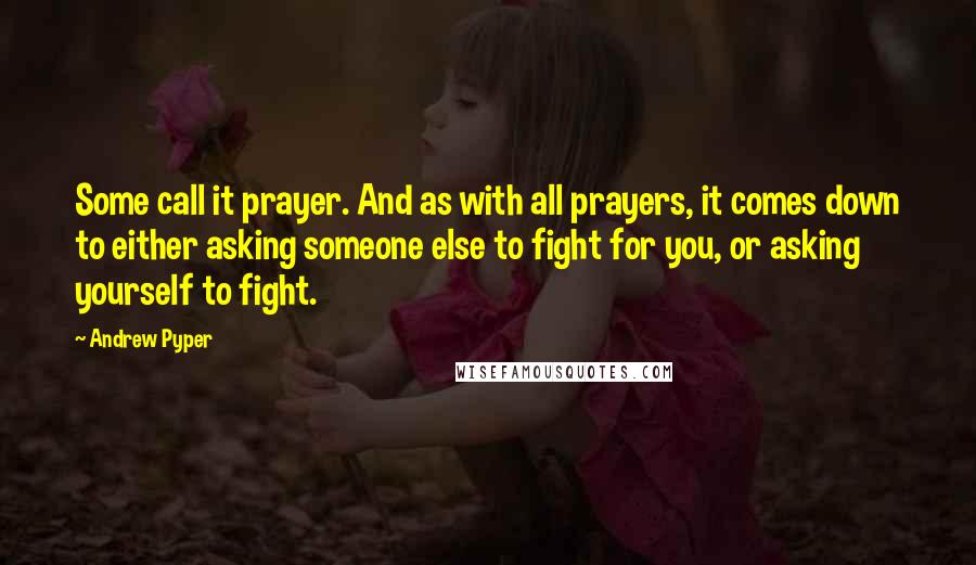 Andrew Pyper Quotes: Some call it prayer. And as with all prayers, it comes down to either asking someone else to fight for you, or asking yourself to fight.