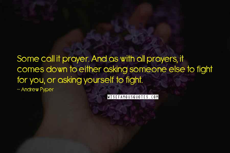 Andrew Pyper Quotes: Some call it prayer. And as with all prayers, it comes down to either asking someone else to fight for you, or asking yourself to fight.