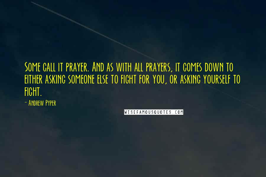 Andrew Pyper Quotes: Some call it prayer. And as with all prayers, it comes down to either asking someone else to fight for you, or asking yourself to fight.