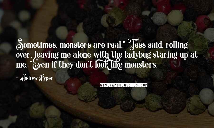 Andrew Pyper Quotes: Sometimes, monsters are real," Tess said, rolling over, leaving me alone with the ladybug staring up at me. "Even if they don't look like monsters.