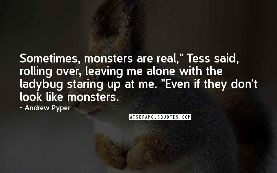 Andrew Pyper Quotes: Sometimes, monsters are real," Tess said, rolling over, leaving me alone with the ladybug staring up at me. "Even if they don't look like monsters.