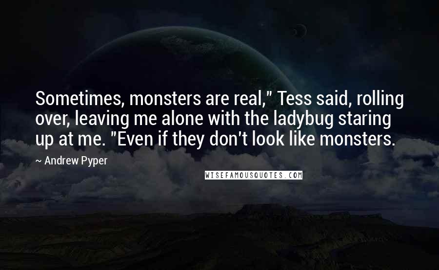 Andrew Pyper Quotes: Sometimes, monsters are real," Tess said, rolling over, leaving me alone with the ladybug staring up at me. "Even if they don't look like monsters.
