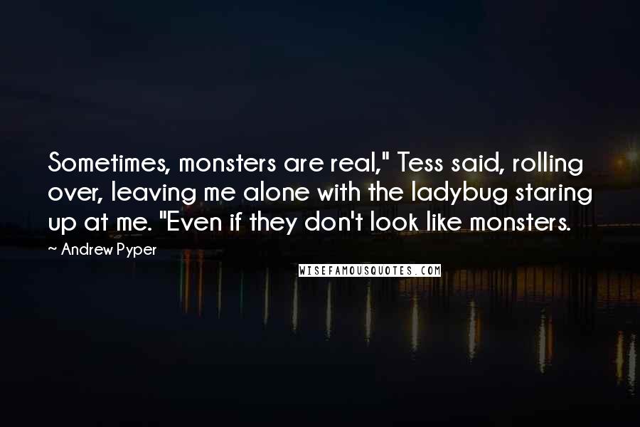 Andrew Pyper Quotes: Sometimes, monsters are real," Tess said, rolling over, leaving me alone with the ladybug staring up at me. "Even if they don't look like monsters.