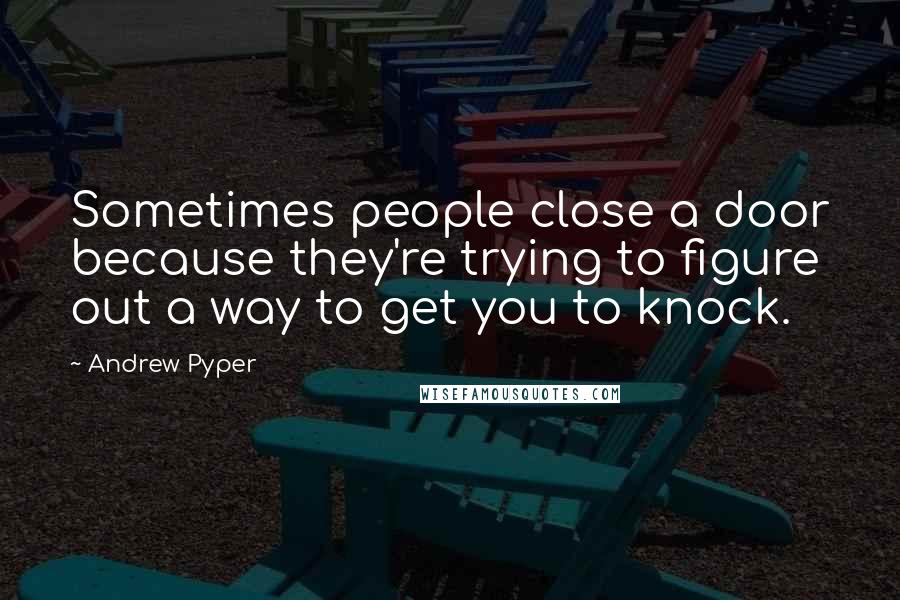 Andrew Pyper Quotes: Sometimes people close a door because they're trying to figure out a way to get you to knock.