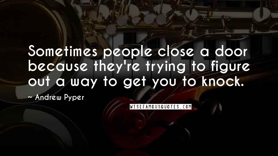 Andrew Pyper Quotes: Sometimes people close a door because they're trying to figure out a way to get you to knock.