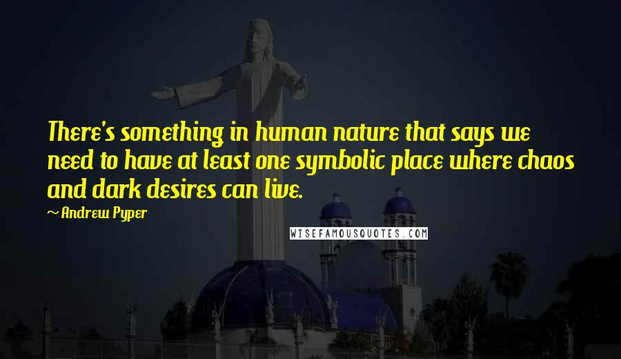 Andrew Pyper Quotes: There's something in human nature that says we need to have at least one symbolic place where chaos and dark desires can live.