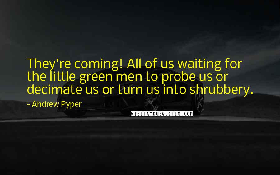 Andrew Pyper Quotes: They're coming! All of us waiting for the little green men to probe us or decimate us or turn us into shrubbery.