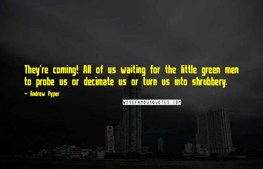 Andrew Pyper Quotes: They're coming! All of us waiting for the little green men to probe us or decimate us or turn us into shrubbery.