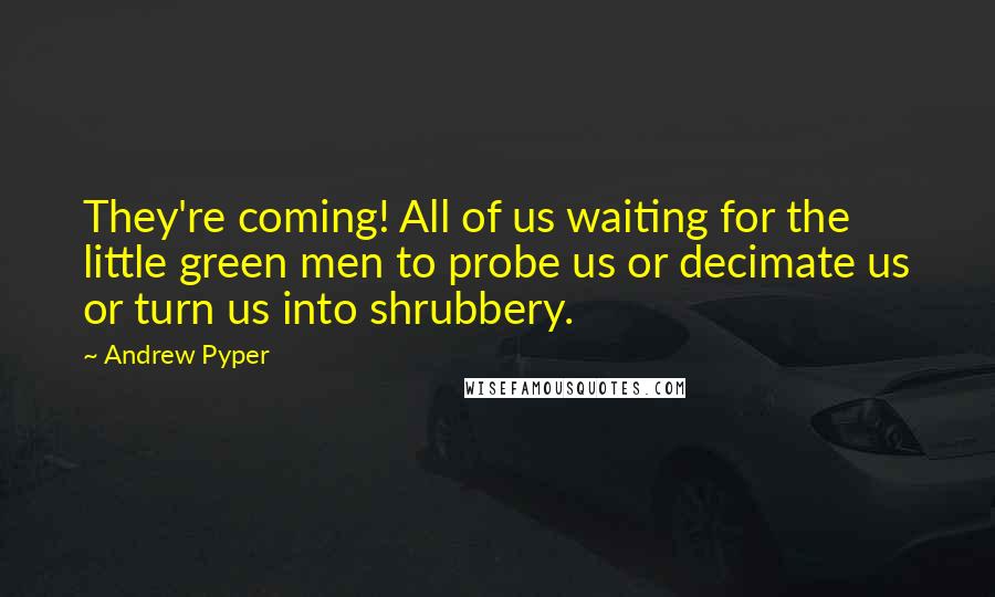 Andrew Pyper Quotes: They're coming! All of us waiting for the little green men to probe us or decimate us or turn us into shrubbery.