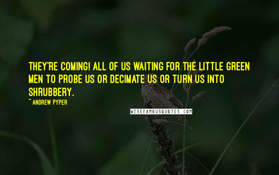 Andrew Pyper Quotes: They're coming! All of us waiting for the little green men to probe us or decimate us or turn us into shrubbery.
