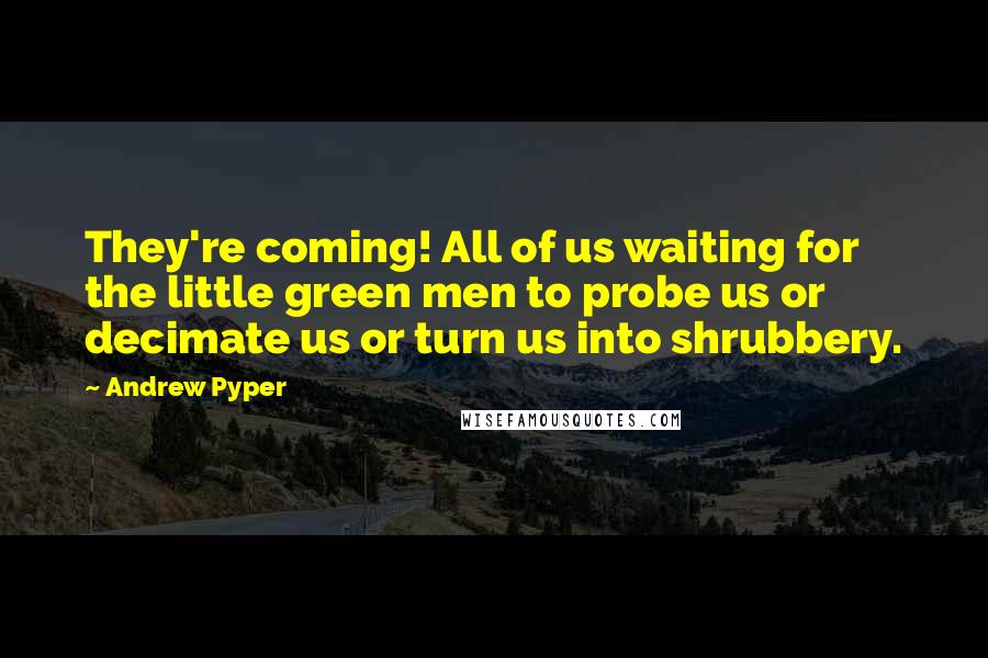 Andrew Pyper Quotes: They're coming! All of us waiting for the little green men to probe us or decimate us or turn us into shrubbery.