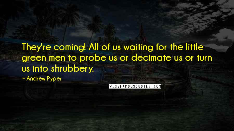 Andrew Pyper Quotes: They're coming! All of us waiting for the little green men to probe us or decimate us or turn us into shrubbery.