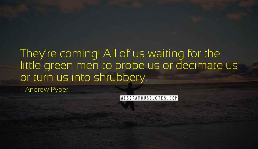 Andrew Pyper Quotes: They're coming! All of us waiting for the little green men to probe us or decimate us or turn us into shrubbery.