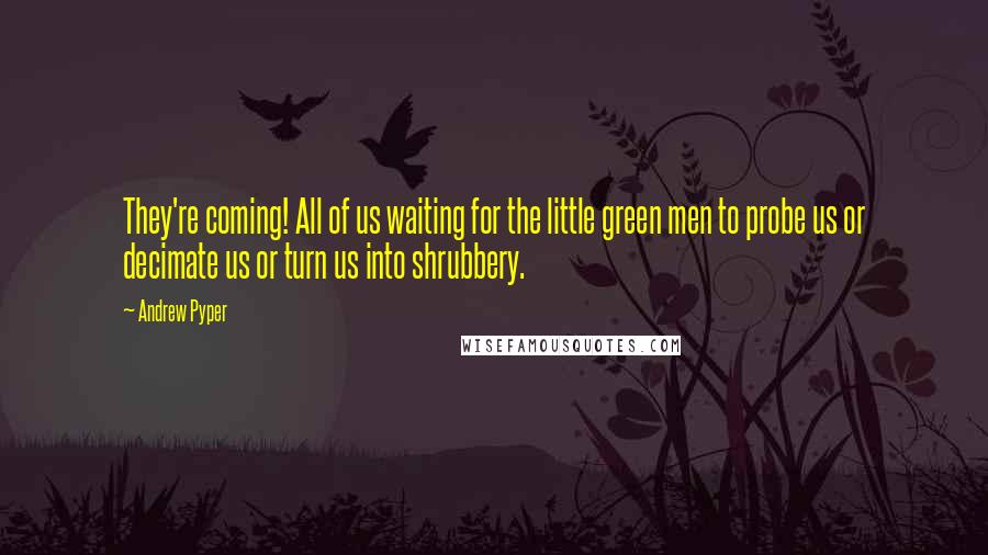 Andrew Pyper Quotes: They're coming! All of us waiting for the little green men to probe us or decimate us or turn us into shrubbery.