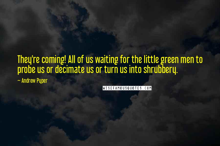 Andrew Pyper Quotes: They're coming! All of us waiting for the little green men to probe us or decimate us or turn us into shrubbery.