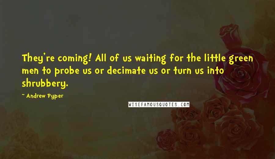 Andrew Pyper Quotes: They're coming! All of us waiting for the little green men to probe us or decimate us or turn us into shrubbery.