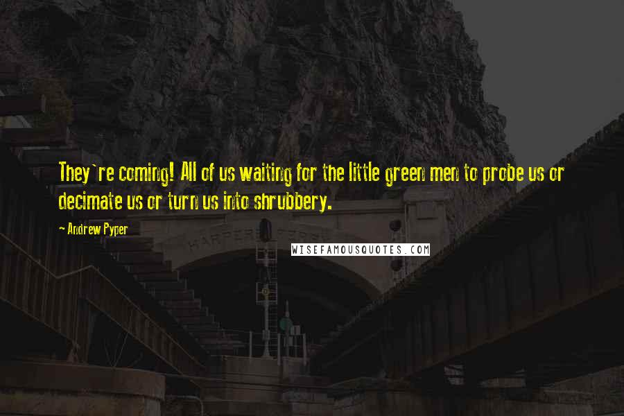 Andrew Pyper Quotes: They're coming! All of us waiting for the little green men to probe us or decimate us or turn us into shrubbery.