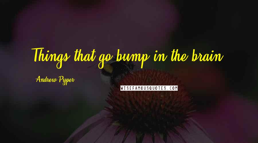 Andrew Pyper Quotes: Things that go bump in the brain.