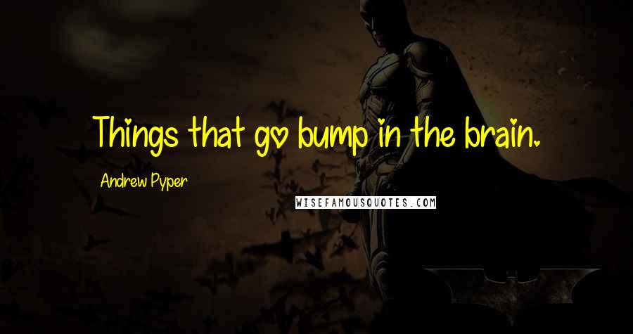 Andrew Pyper Quotes: Things that go bump in the brain.