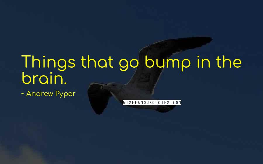 Andrew Pyper Quotes: Things that go bump in the brain.