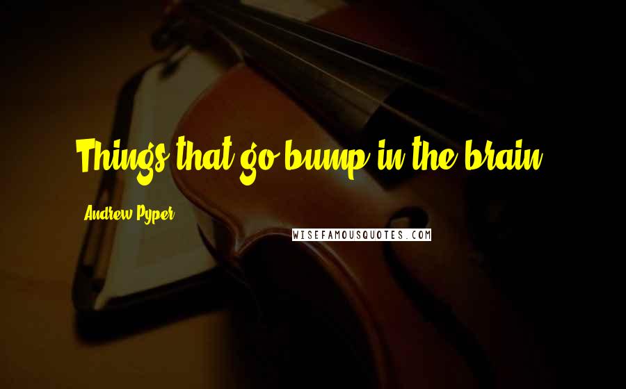 Andrew Pyper Quotes: Things that go bump in the brain.