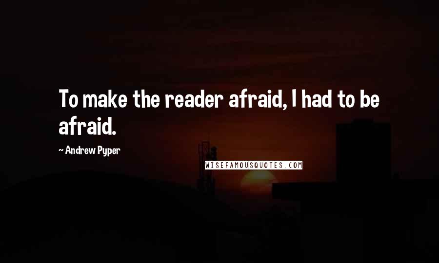 Andrew Pyper Quotes: To make the reader afraid, I had to be afraid.