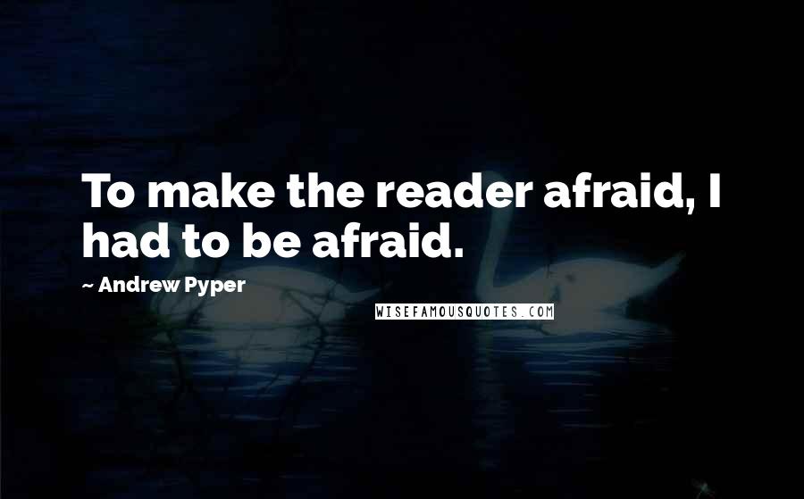 Andrew Pyper Quotes: To make the reader afraid, I had to be afraid.