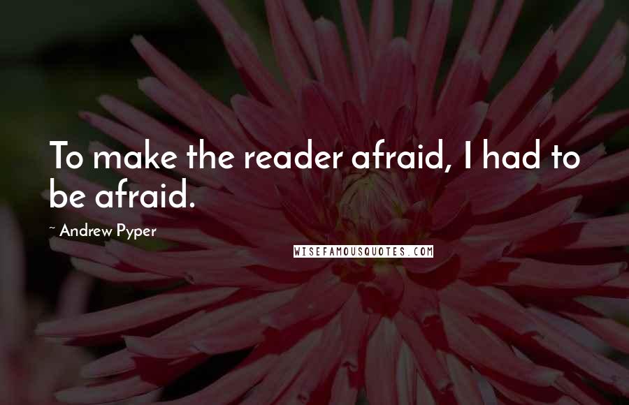 Andrew Pyper Quotes: To make the reader afraid, I had to be afraid.