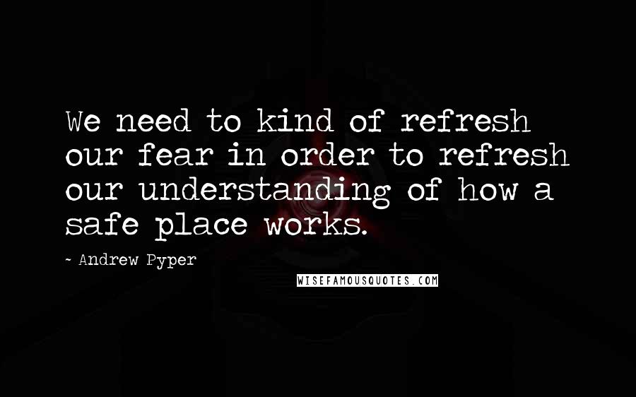 Andrew Pyper Quotes: We need to kind of refresh our fear in order to refresh our understanding of how a safe place works.