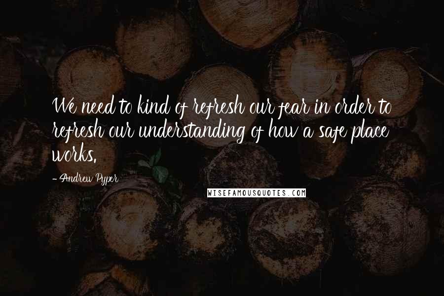 Andrew Pyper Quotes: We need to kind of refresh our fear in order to refresh our understanding of how a safe place works.