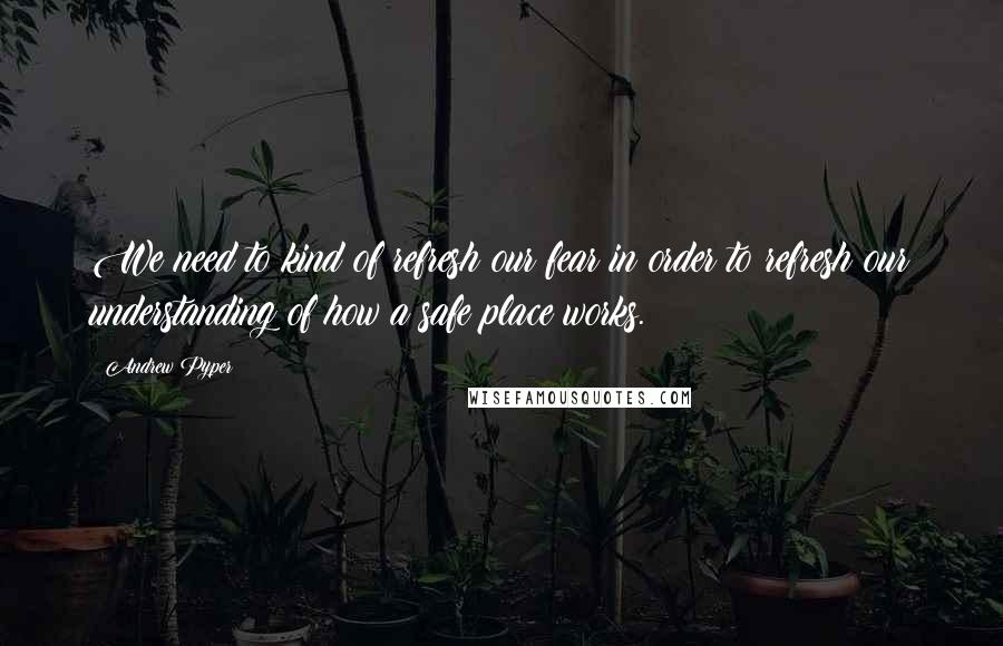 Andrew Pyper Quotes: We need to kind of refresh our fear in order to refresh our understanding of how a safe place works.