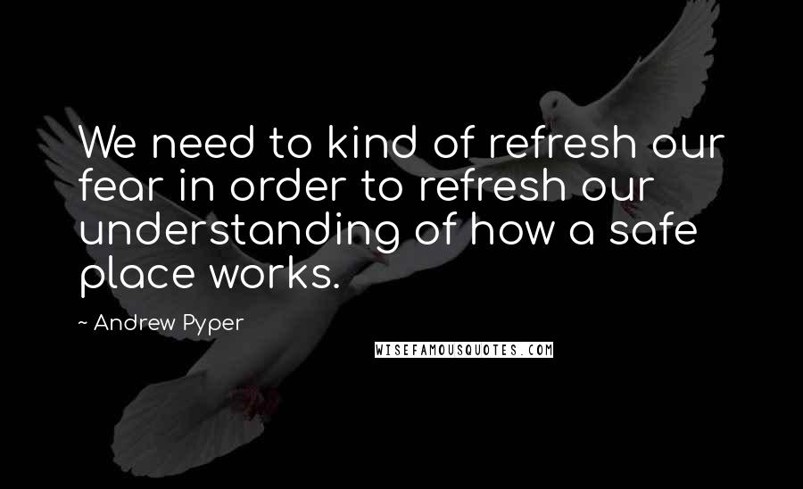 Andrew Pyper Quotes: We need to kind of refresh our fear in order to refresh our understanding of how a safe place works.