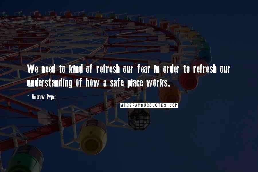 Andrew Pyper Quotes: We need to kind of refresh our fear in order to refresh our understanding of how a safe place works.