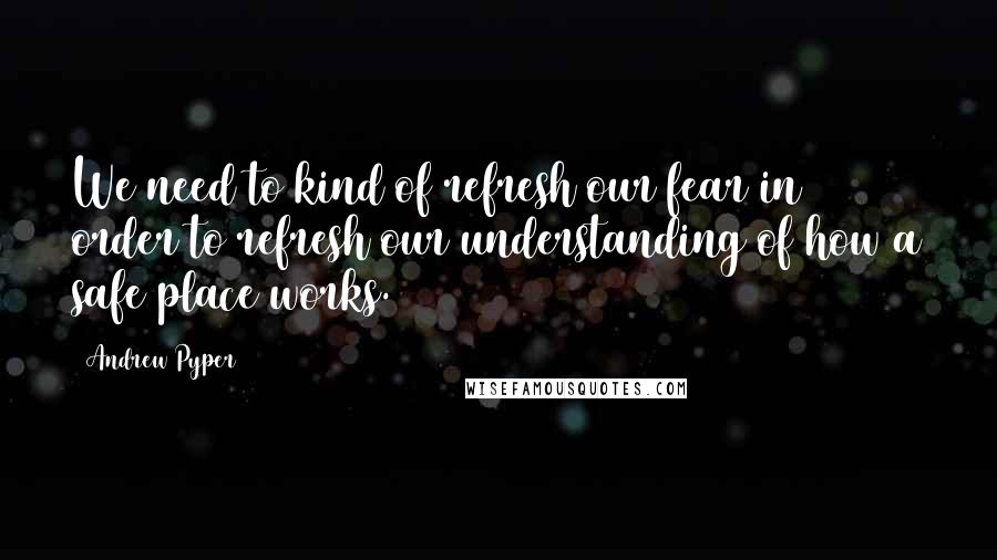 Andrew Pyper Quotes: We need to kind of refresh our fear in order to refresh our understanding of how a safe place works.