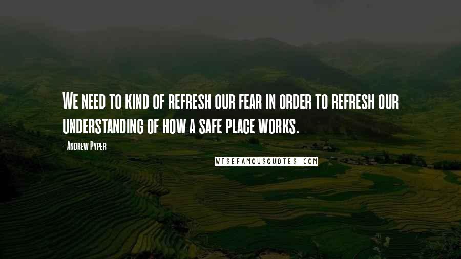 Andrew Pyper Quotes: We need to kind of refresh our fear in order to refresh our understanding of how a safe place works.