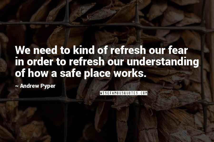 Andrew Pyper Quotes: We need to kind of refresh our fear in order to refresh our understanding of how a safe place works.