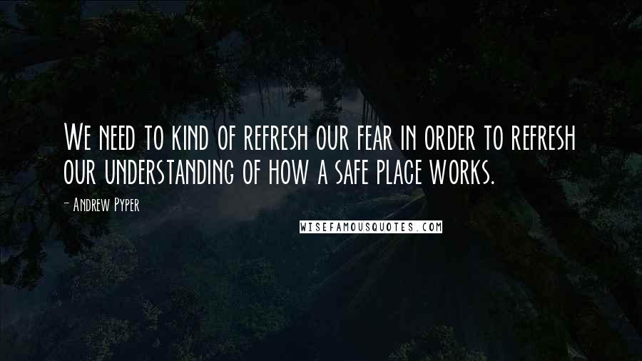 Andrew Pyper Quotes: We need to kind of refresh our fear in order to refresh our understanding of how a safe place works.