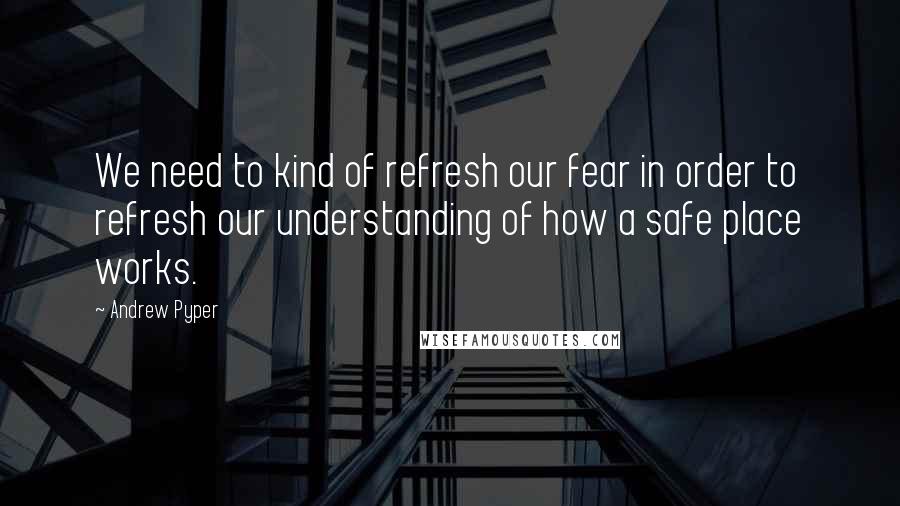 Andrew Pyper Quotes: We need to kind of refresh our fear in order to refresh our understanding of how a safe place works.