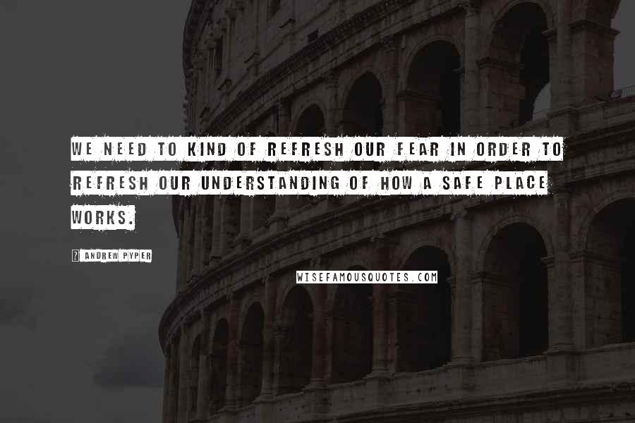 Andrew Pyper Quotes: We need to kind of refresh our fear in order to refresh our understanding of how a safe place works.