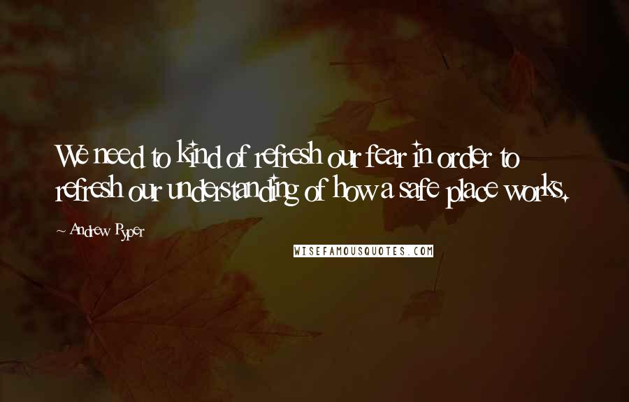 Andrew Pyper Quotes: We need to kind of refresh our fear in order to refresh our understanding of how a safe place works.