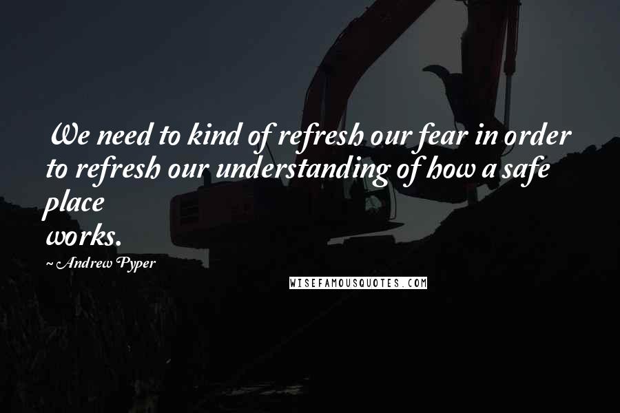 Andrew Pyper Quotes: We need to kind of refresh our fear in order to refresh our understanding of how a safe place works.