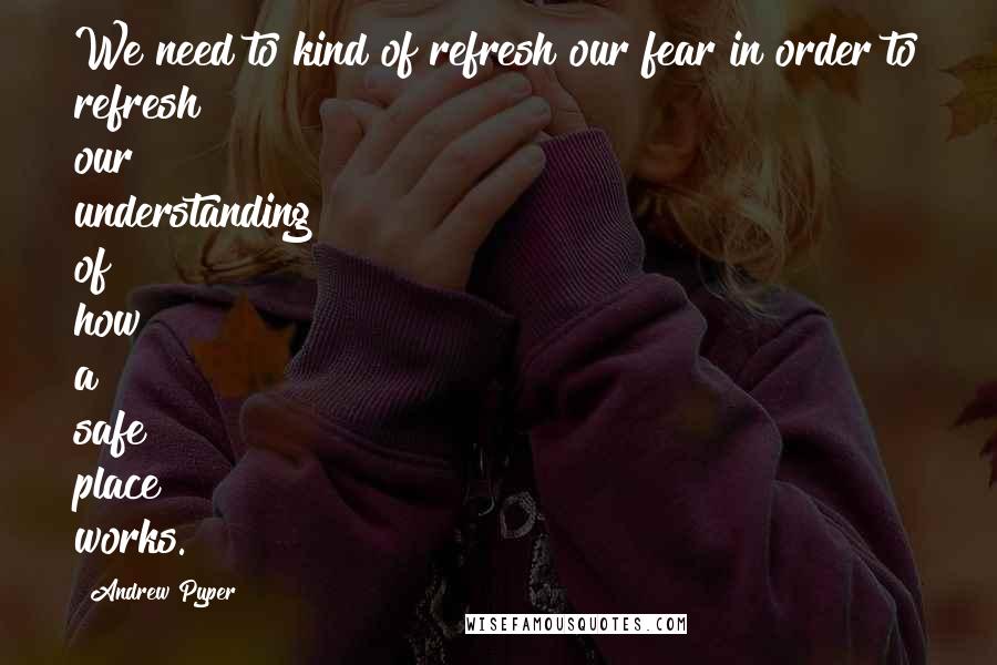 Andrew Pyper Quotes: We need to kind of refresh our fear in order to refresh our understanding of how a safe place works.