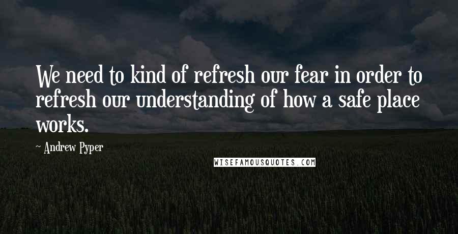 Andrew Pyper Quotes: We need to kind of refresh our fear in order to refresh our understanding of how a safe place works.