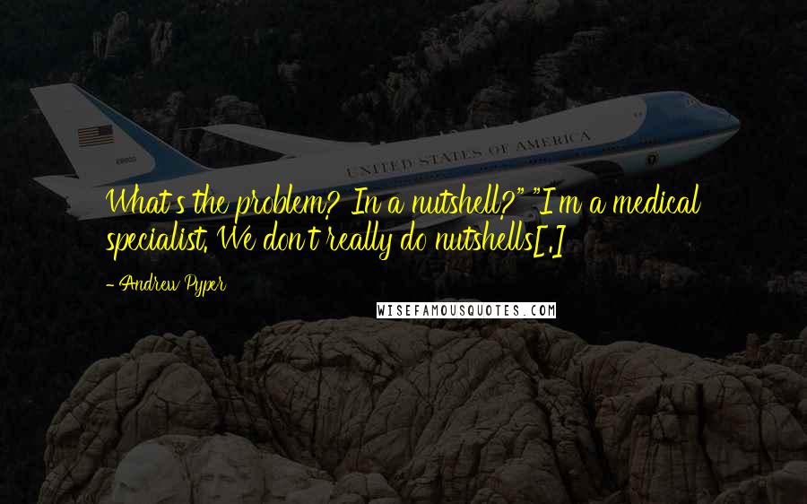 Andrew Pyper Quotes: What's the problem? In a nutshell?" "I'm a medical specialist. We don't really do nutshells[.]