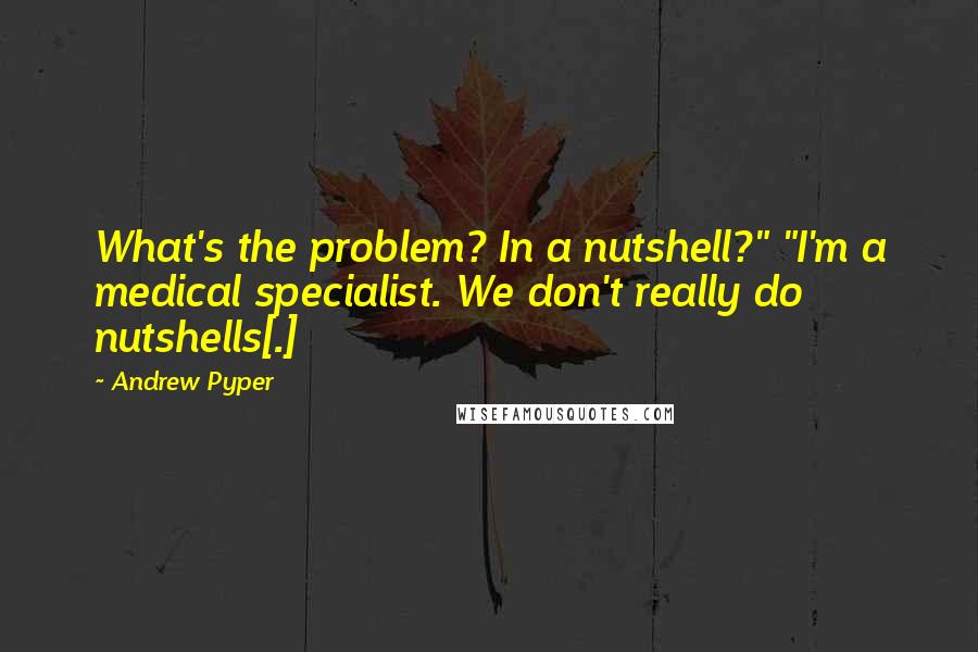 Andrew Pyper Quotes: What's the problem? In a nutshell?" "I'm a medical specialist. We don't really do nutshells[.]