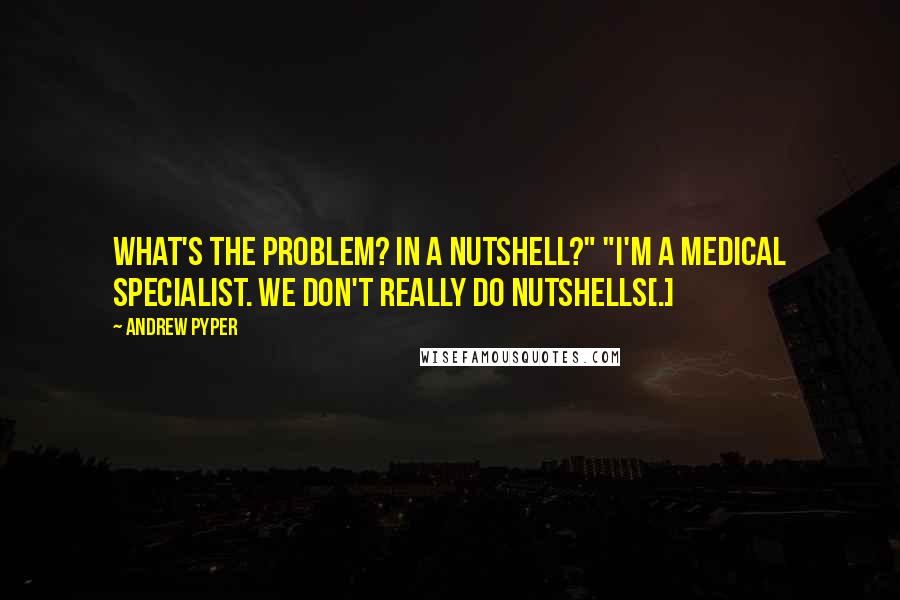 Andrew Pyper Quotes: What's the problem? In a nutshell?" "I'm a medical specialist. We don't really do nutshells[.]